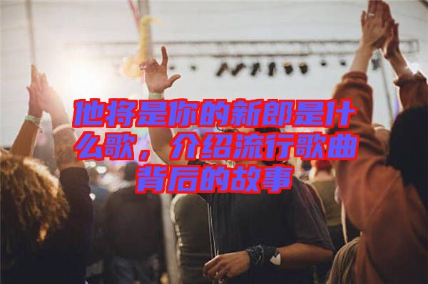 他將是你的新郎是什么歌，介紹流行歌曲背后的故事