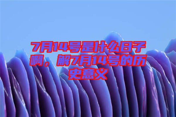 7月14號是什么日子啊，解7月14號的歷史意義
