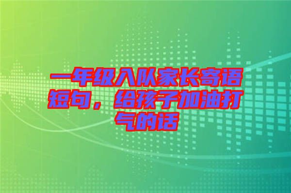 一年級(jí)入隊(duì)家長(zhǎng)寄語(yǔ)短句，給孩子加油打氣的話