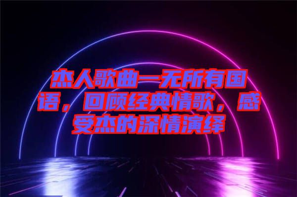 杰人歌曲一無所有國語，回顧經(jīng)典情歌，感受杰的深情演繹