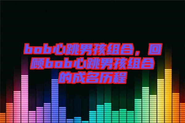 bob心跳男孩組合，回顧bob心跳男孩組合的成名歷程