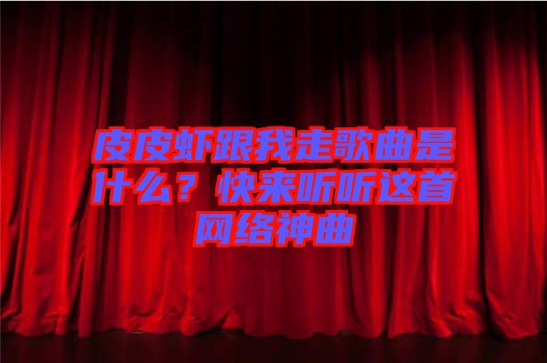 皮皮蝦跟我走歌曲是什么？快來聽聽這首網(wǎng)絡(luò)神曲