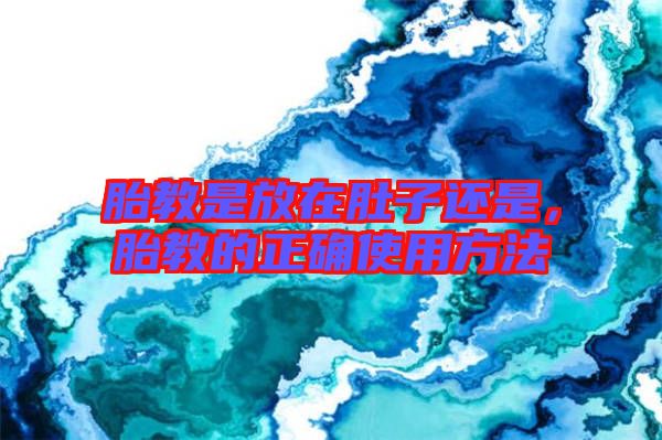 胎教是放在肚子還是，胎教的正確使用方法