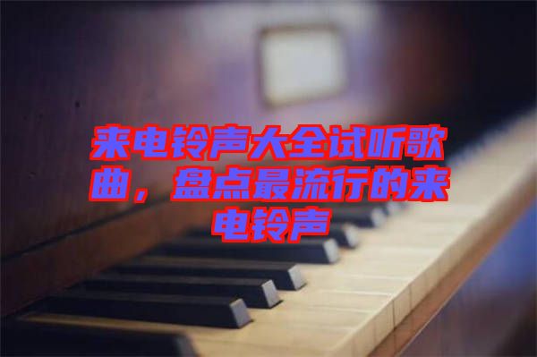 來電鈴聲大全試聽歌曲，盤點(diǎn)最流行的來電鈴聲