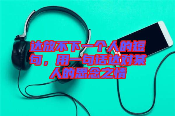 達(dá)放不下一個人的短句，用一句話達(dá)對某人的思念之情