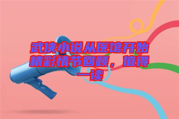 武俠小說從醫(yī)館開始精彩情節(jié)回顧，值得一讀