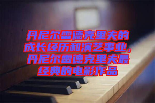 丹尼爾雷德克里夫的成長(zhǎng)經(jīng)歷和演藝事業(yè)，丹尼爾雷德克里夫最經(jīng)典的電影作品