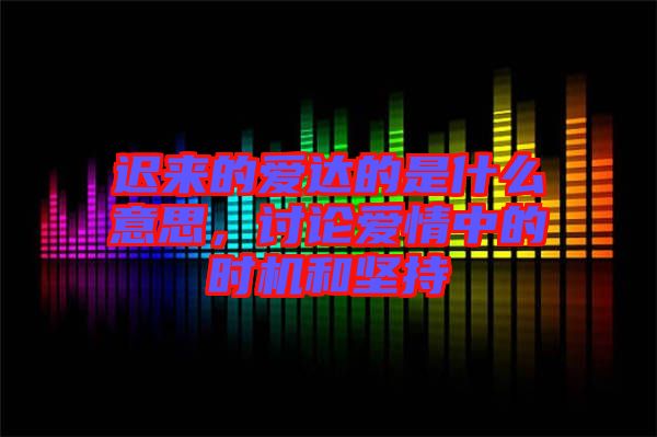 遲來的愛達(dá)的是什么意思，討論愛情中的時機(jī)和堅持