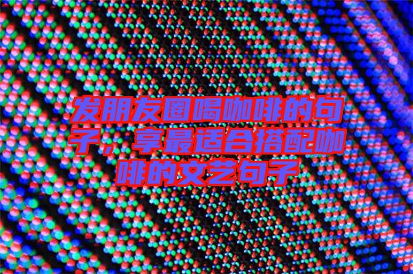 發(fā)朋友圈喝咖啡的句子，享最適合搭配咖啡的文藝句子