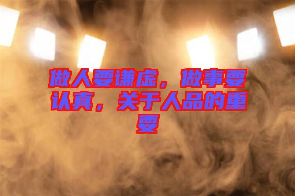 做人要謙虛，做事要認(rèn)真，關(guān)于人品的重要