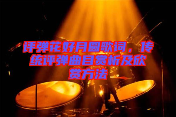 評彈花好月圓歌詞，傳統(tǒng)評彈曲目賞析及欣賞方法