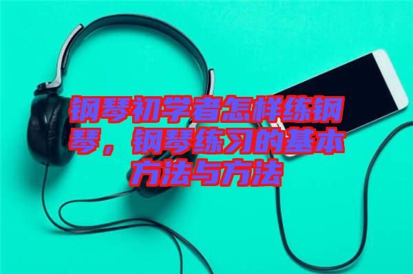 鋼琴初學(xué)者怎樣練鋼琴，鋼琴練習(xí)的基本方法與方法