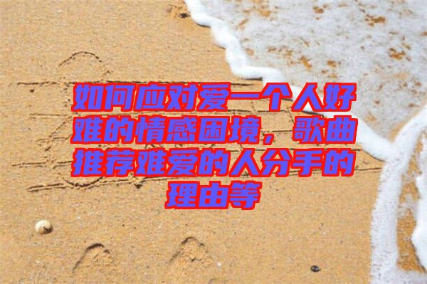 如何應(yīng)對愛一個人好難的情感困境，歌曲推薦難愛的人分手的理由等