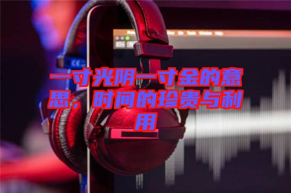 一寸光陰一寸金的意思，時(shí)間的珍貴與利用