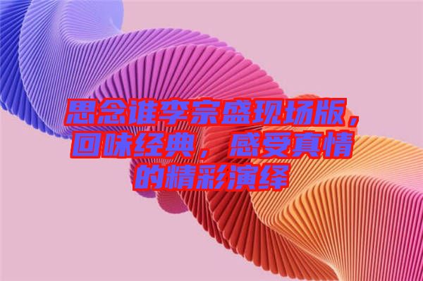 思念誰李宗盛現(xiàn)場版，回味經(jīng)典，感受真情的精彩演繹