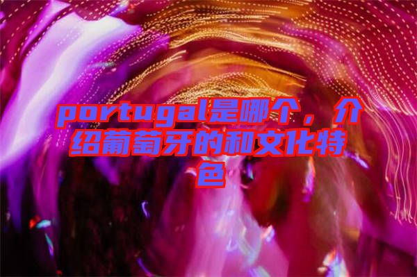portugal是哪個，介紹葡萄牙的和文化特色