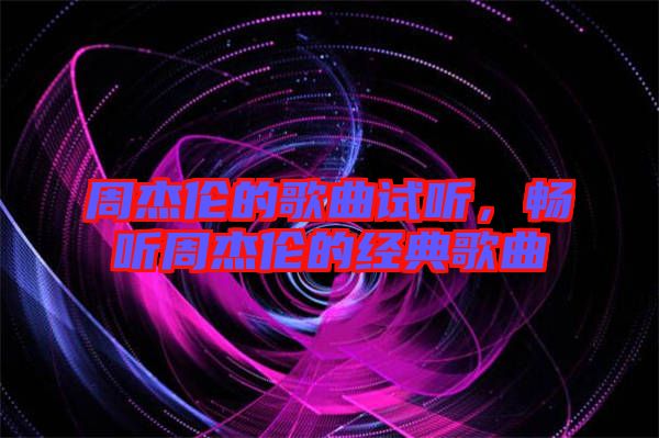 周杰倫的歌曲試聽(tīng)，暢聽(tīng)周杰倫的經(jīng)典歌曲