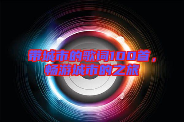 帶城市的歌詞100首，暢游城市的之旅