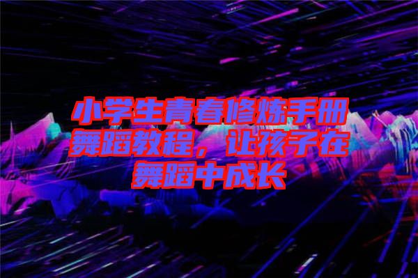 小學(xué)生青春修煉手冊(cè)舞蹈教程，讓孩子在舞蹈中成長
