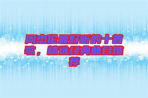 周杰倫最好聽的十首歌，精選經(jīng)典曲目推薦