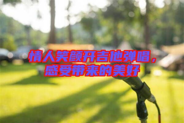 情人笑顏開(kāi)吉他彈唱，感受帶來(lái)的美好