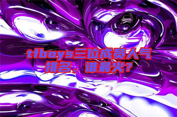 tfboys三位成員人氣排名，誰最火？
