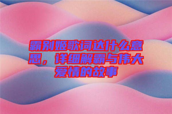 霸別姬歌詞達(dá)什么意思，詳細(xì)解霸與偉大愛情的故事