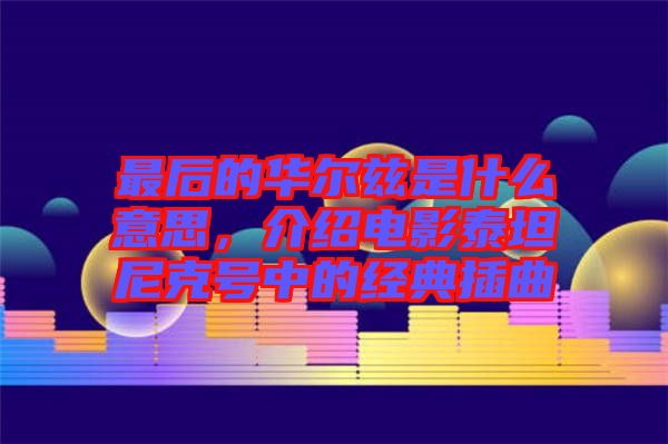 最后的華爾茲是什么意思，介紹電影泰坦尼克號中的經(jīng)典插曲