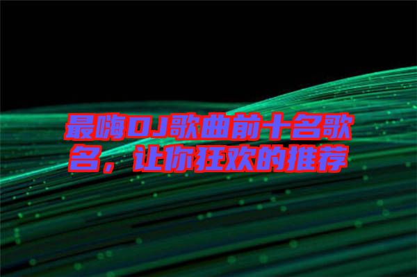 最嗨DJ歌曲前十名歌名，讓你狂歡的推薦