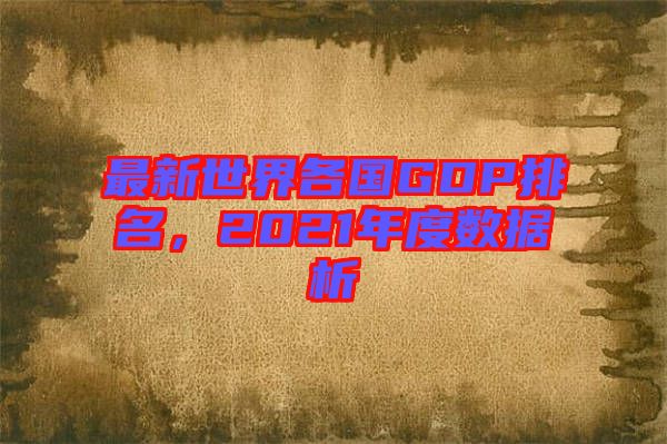 最新世界各國GDP排名，2021年度數(shù)據(jù)析