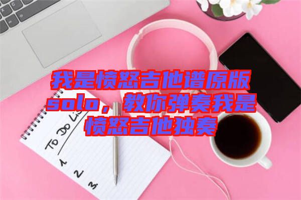 我是憤怒吉他譜原版solo，教你彈奏我是憤怒吉他獨奏