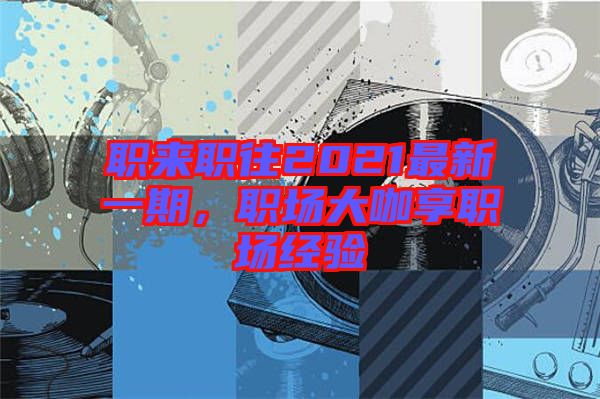 職來職往2021最新一期，職場大咖享職場經(jīng)驗(yàn)