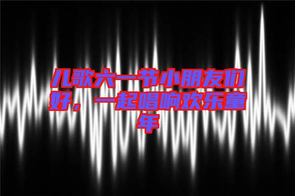 兒歌六一節(jié)小朋友們好，一起唱響歡樂童年