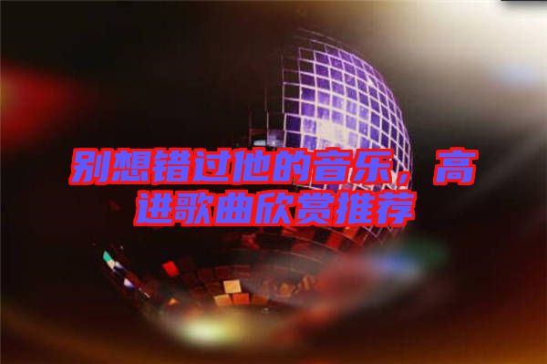 別想錯過他的音樂，高進歌曲欣賞推薦