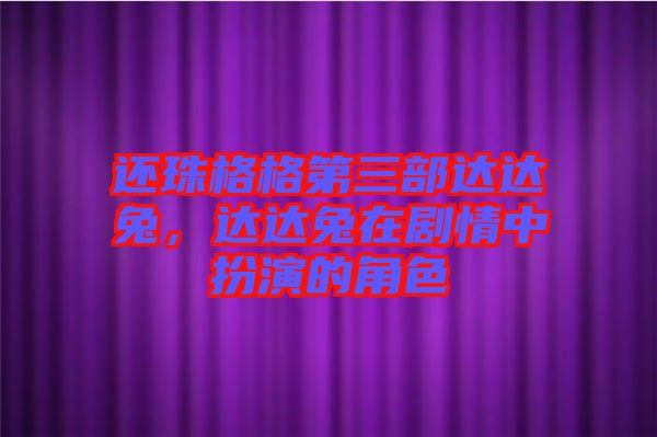 還珠格格第三部達達兔，達達兔在劇情中扮演的角色