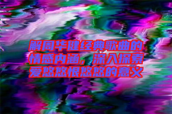解周華健經(jīng)典歌曲的情感內(nèi)涵，深入探索愛悠悠恨悠悠的意義