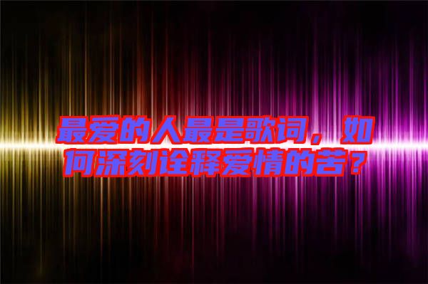 最愛的人最是歌詞，如何深刻詮釋愛情的苦？