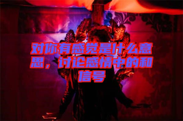 對你有感覺是什么意思，討論感情中的和信號