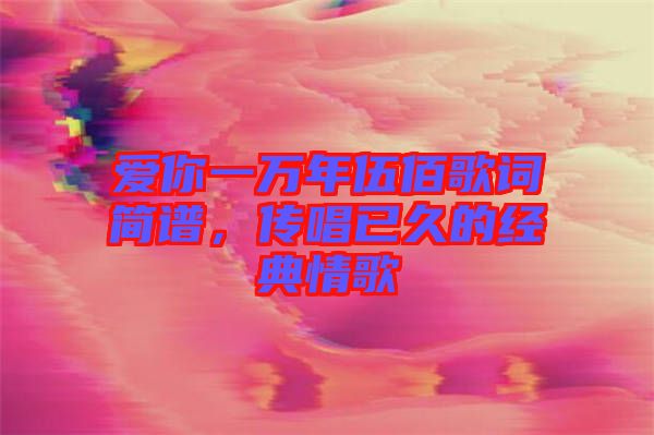 愛你一萬年伍佰歌詞簡(jiǎn)譜，傳唱已久的經(jīng)典情歌