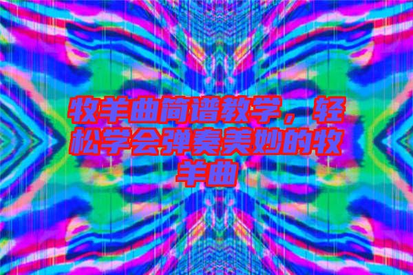 牧羊曲簡(jiǎn)譜教學(xué)，輕松學(xué)會(huì)彈奏美妙的牧羊曲