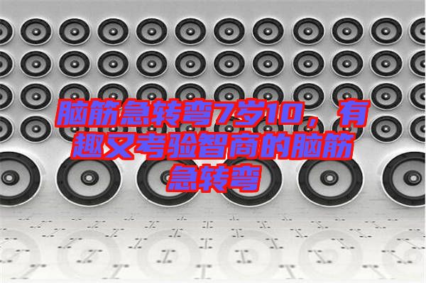 腦筋急轉(zhuǎn)彎7歲10，有趣又考驗智商的腦筋急轉(zhuǎn)彎