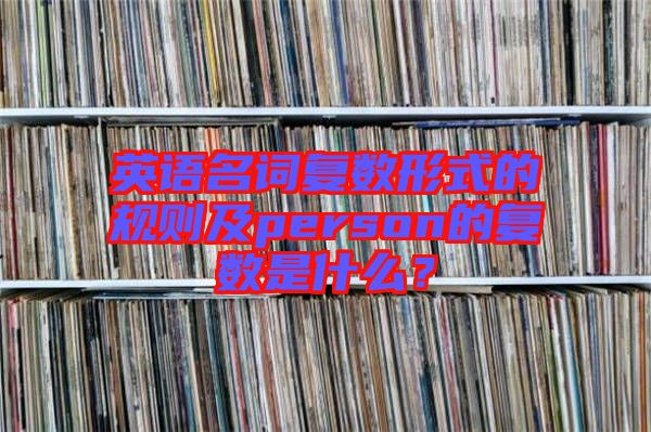 英語(yǔ)名詞復(fù)數(shù)形式的規(guī)則及person的復(fù)數(shù)是什么？