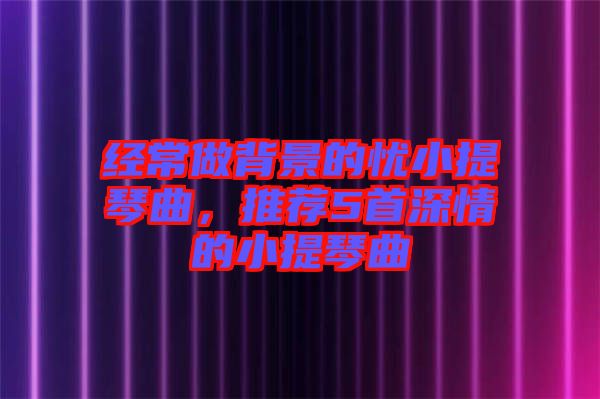 經(jīng)常做背景的憂小提琴曲，推薦5首深情的小提琴曲