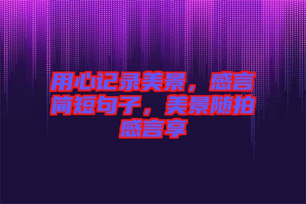用心記錄美景，感言簡(jiǎn)短句子，美景隨拍感言享