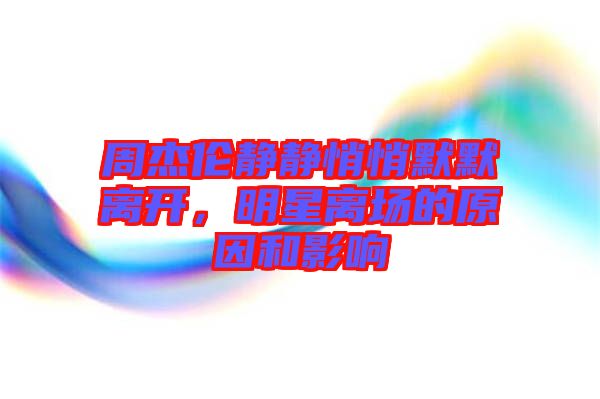 周杰倫靜靜悄悄默默離開，明星離場的原因和影響