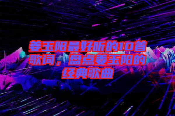姜玉陽最好聽的10首歌詞，盤點姜玉陽的經(jīng)典歌曲