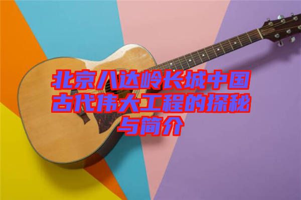 北京八達(dá)嶺長(zhǎng)城中國古代偉大工程的探秘與簡(jiǎn)介