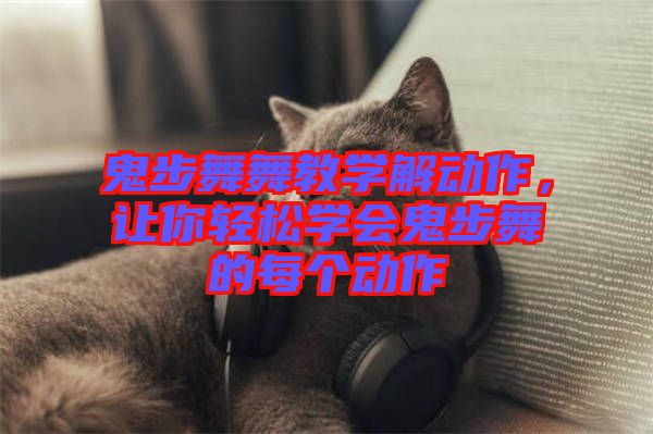 鬼步舞舞教學解動作，讓你輕松學會鬼步舞的每個動作