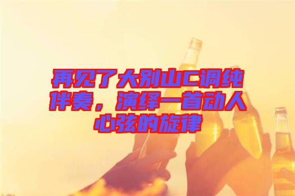 再見了大別山C調(diào)純伴奏，演繹一首動(dòng)人心弦的旋律