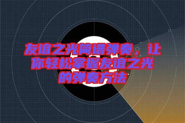 友誼之光簡譜彈奏，讓你輕松掌握友誼之光的彈奏方法